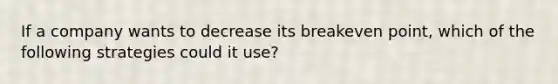 If a company wants to decrease its breakeven point, which of the following strategies could it use?