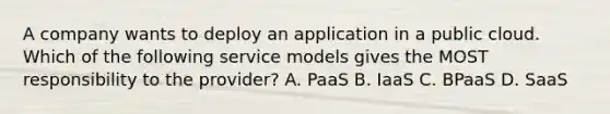 A company wants to deploy an application in a public cloud. Which of the following service models gives the MOST responsibility to the provider? A. PaaS B. IaaS C. BPaaS D. SaaS