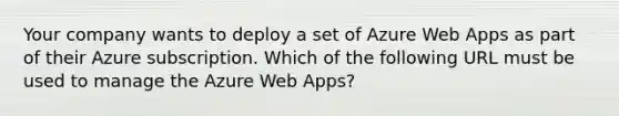 Your company wants to deploy a set of Azure Web Apps as part of their Azure subscription. Which of the following URL must be used to manage the Azure Web Apps?