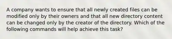 A company wants to ensure that all newly created files can be modified only by their owners and that all new directory content can be changed only by the creator of the directory. Which of the following commands will help achieve this task?