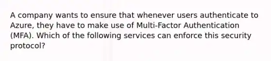 A company wants to ensure that whenever users authenticate to Azure, they have to make use of Multi-Factor Authentication (MFA). Which of the following services can enforce this security protocol?