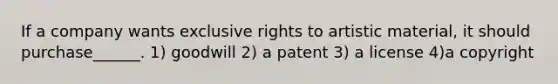 If a company wants exclusive rights to artistic material, it should purchase______. 1) goodwill 2) a patent 3) a license 4)a copyright