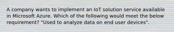 A company wants to implement an IoT solution service available in Microsoft Azure. Which of the following would meet the below requirement? "Used to analyze data on end user devices".