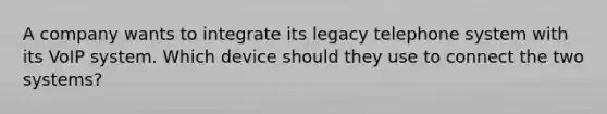 A company wants to integrate its legacy telephone system with its VoIP system. Which device should they use to connect the two systems?