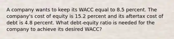 A company wants to keep its WACC equal to 8.5 percent. The company's cost of equity is 15.2 percent and its aftertax cost of debt is 4.8 percent. What debt-equity ratio is needed for the company to achieve its desired WACC?