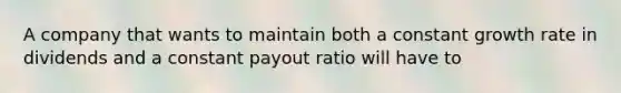 A company that wants to maintain both a constant growth rate in dividends and a constant payout ratio will have to