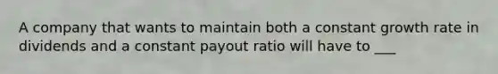 A company that wants to maintain both a constant growth rate in dividends and a constant payout ratio will have to ___