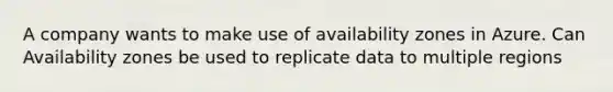 A company wants to make use of availability zones in Azure. Can Availability zones be used to replicate data to multiple regions