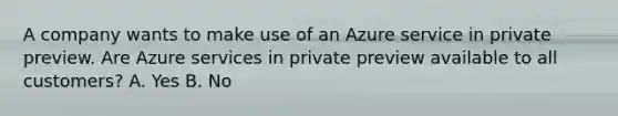 A company wants to make use of an Azure service in private preview. Are Azure services in private preview available to all customers? A. Yes B. No