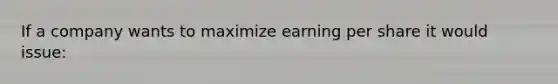 If a company wants to maximize earning per share it would issue: