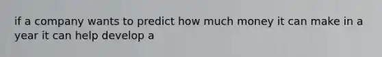 if a company wants to predict how much money it can make in a year it can help develop a