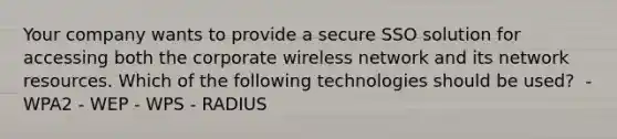 Your company wants to provide a secure SSO solution for accessing both the corporate wireless network and its network resources. Which of the following technologies should be used? ​ - WPA2​ - WEP​ - WPS​ - RADIUS