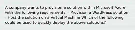 A company wants to provision a solution within Microsoft Azure with the following requirements: - Provision a WordPress solution - Host the solution on a Virtual Machine Which of the following could be used to quickly deploy the above solutions?