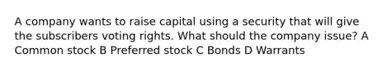 A company wants to raise capital using a security that will give the subscribers voting rights. What should the company issue? A Common stock B Preferred stock C Bonds D Warrants