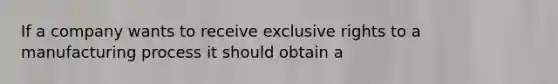 If a company wants to receive exclusive rights to a manufacturing process it should obtain a