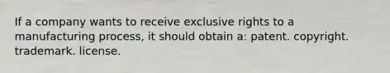 If a company wants to receive exclusive rights to a manufacturing process, it should obtain a: patent. copyright. trademark. license.