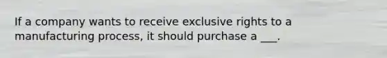 If a company wants to receive exclusive rights to a manufacturing process, it should purchase a ___.