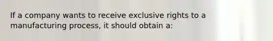 If a company wants to receive exclusive rights to a manufacturing process, it should obtain a: