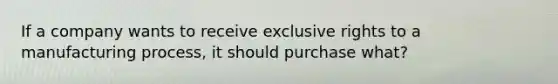 If a company wants to receive exclusive rights to a manufacturing process, it should purchase what?