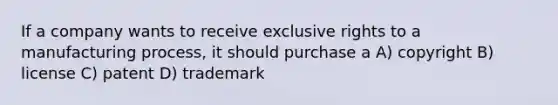 If a company wants to receive exclusive rights to a manufacturing process, it should purchase a A) copyright B) license C) patent D) trademark