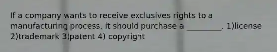 If a company wants to receive exclusives rights to a manufacturing process, it should purchase a _________. 1)license 2)trademark 3)patent 4) copyright