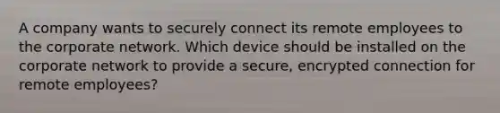 A company wants to securely connect its remote employees to the corporate network. Which device should be installed on the corporate network to provide a secure, encrypted connection for remote employees?