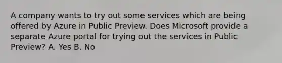 A company wants to try out some services which are being offered by Azure in Public Preview. Does Microsoft provide a separate Azure portal for trying out the services in Public Preview? A. Yes B. No