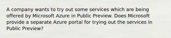 A company wants to try out some services which are being offered by Microsoft Azure in Public Preview. Does Microsoft provide a separate Azure portal for trying out the services in Public Preview?