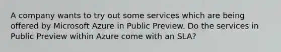 A company wants to try out some services which are being offered by Microsoft Azure in Public Preview. Do the services in Public Preview within Azure come with an SLA?