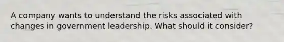 A company wants to understand the risks associated with changes in government leadership. What should it consider?