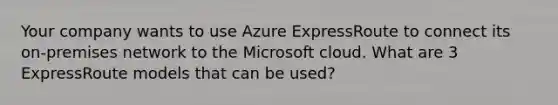 Your company wants to use Azure ExpressRoute to connect its on-premises network to the Microsoft cloud. What are 3 ExpressRoute models that can be used?