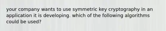 your company wants to use symmetric key cryptography in an application it is developing. which of the following algorithms could be used?