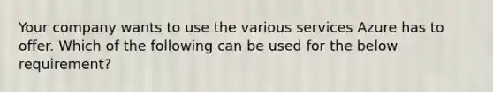 Your company wants to use the various services Azure has to offer. Which of the following can be used for the below requirement?