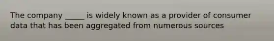 The company _____ is widely known as a provider of consumer data that has been aggregated from numerous sources