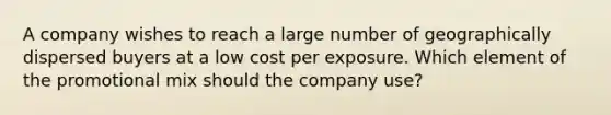 A company wishes to reach a large number of geographically dispersed buyers at a low cost per exposure. Which element of the promotional mix should the company use?