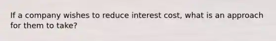 If a company wishes to reduce interest cost, what is an approach for them to take?