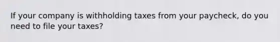 If your company is withholding taxes from your paycheck, do you need to file your taxes?