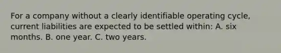 For a company without a clearly identifiable operating cycle, current liabilities are expected to be settled within: A. six months. B. one year. C. two years.