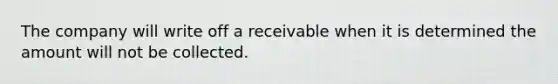 The company will write off a receivable when it is determined the amount will not be collected.