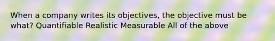 When a company writes its objectives, the objective must be what? Quantifiable Realistic Measurable All of the above