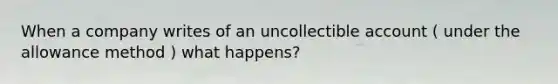 When a company writes of an uncollectible account ( under the allowance method ) what happens?