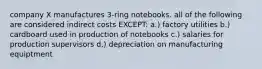 company X manufactures 3-ring notebooks. all of the following are considered indirect costs EXCEPT: a.) factory utilities b.) cardboard used in production of notebooks c.) salaries for production supervisors d.) depreciation on manufacturing equiptment