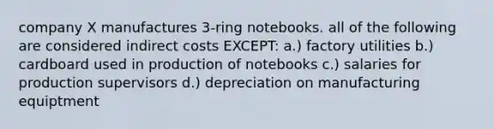 company X manufactures 3-ring notebooks. all of the following are considered indirect costs EXCEPT: a.) factory utilities b.) cardboard used in production of notebooks c.) salaries for production supervisors d.) depreciation on manufacturing equiptment