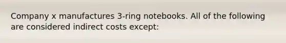 Company x manufactures 3-ring notebooks. All of the following are considered indirect costs except: