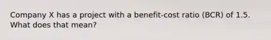 Company X has a project with a benefit-cost ratio (BCR) of 1.5. What does that mean?