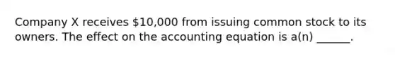 Company X receives 10,000 from issuing common stock to its owners. The effect on the accounting equation is a(n) ______.