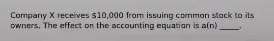 Company X receives 10,000 from issuing common stock to its owners. The effect on the accounting equation is a(n) _____.