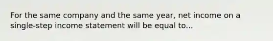 For the same company and the same year, net income on a single-step <a href='https://www.questionai.com/knowledge/kCPMsnOwdm-income-statement' class='anchor-knowledge'>income statement</a> will be equal to...