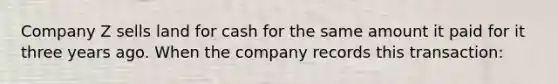 Company Z sells land for cash for the same amount it paid for it three years ago. When the company records this transaction: