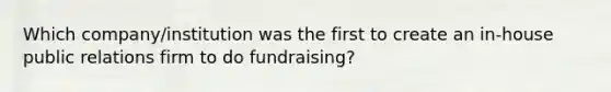 Which company/institution was the first to create an in-house public relations firm to do fundraising?